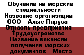 Обучение на морские специальности › Название организации ­ ООО “ Алые Паруса“ › Отрасль предприятия ­ Трудоустройство › Название вакансии ­ получение морских документов › Место работы ­ Калининград › Возраст от ­ 20 › Возраст до ­ 50 - Калининградская обл. Работа » Вакансии   . Калининградская обл.